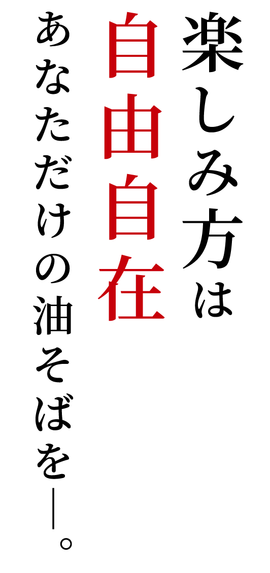 楽しみ方は自由自在あなただけの油そばを―。